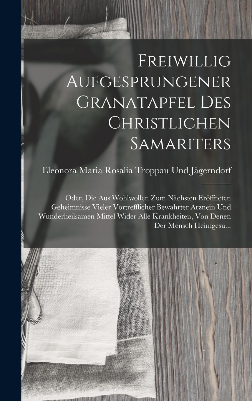 Freiwillig Aufgesprungener Granatapfel Des Christlichen Samariters: Oder, Die Aus Wohlwollen Zum Nächsten Eröffneten Geheimnisse Vieler Vortrefflicher ... Krankheiten, Von Denen Der Mensch Heimgesu... Medicine