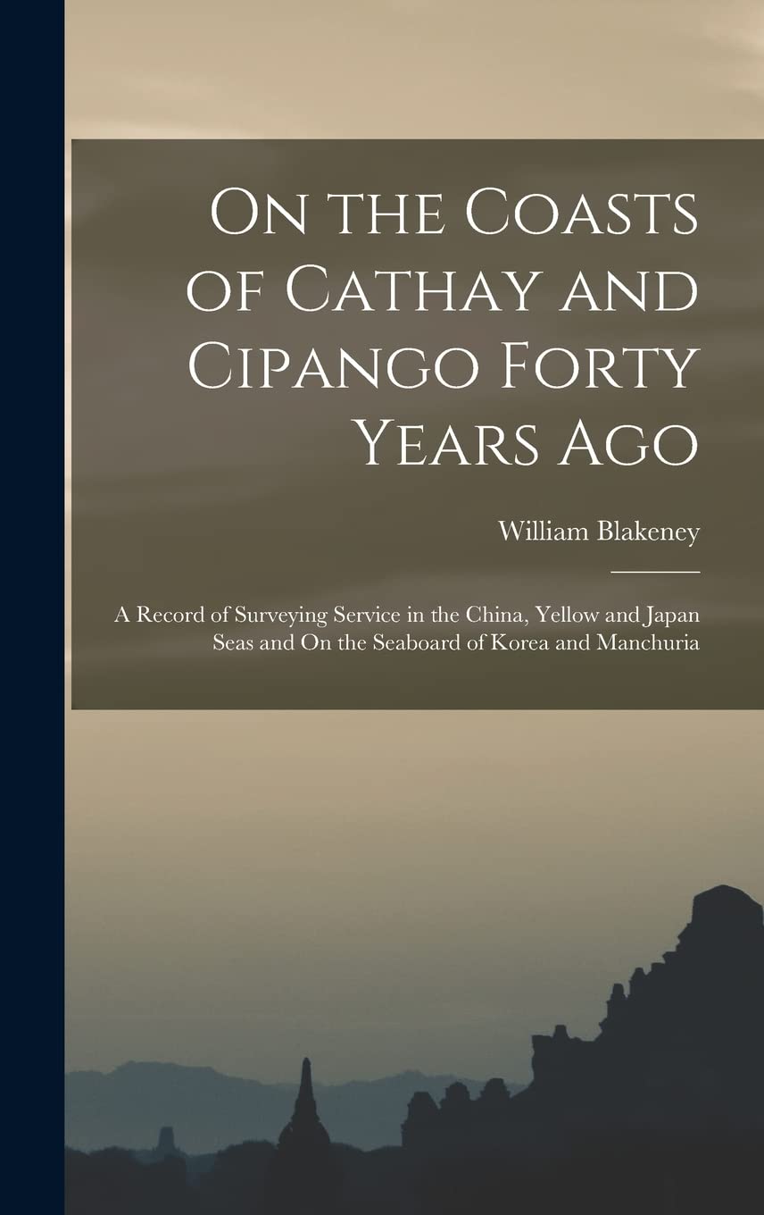 On the Coasts of Cathay and Cipango Forty Years Ago: A Record of Surveying Service in the China, Yellow and Japan Seas and On the Seaboard of Korea and Manchuria Leisure, Home & Garden