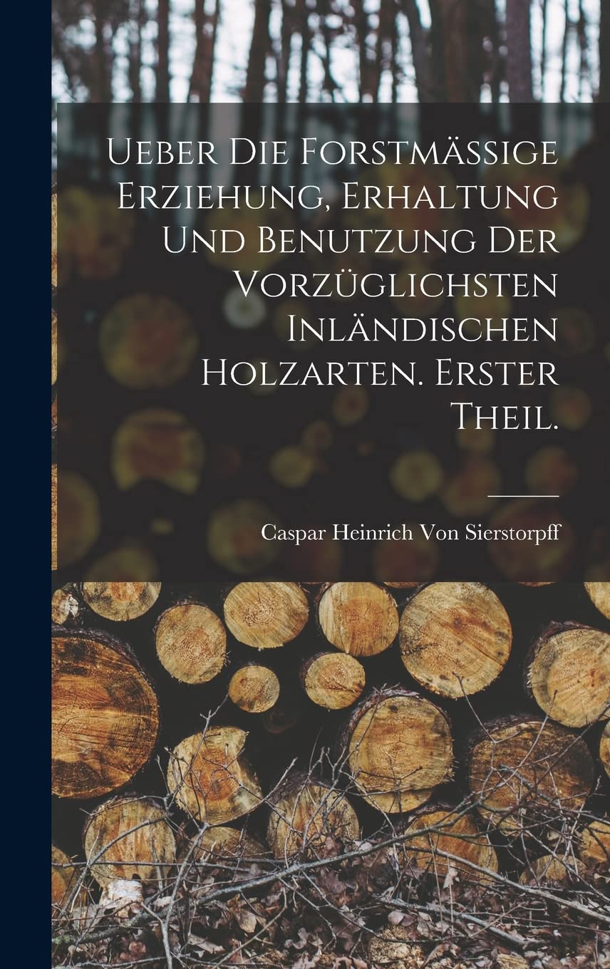Ueber die forstmässige Erziehung, Erhaltung und Benutzung der vorzüglichsten inländischen Holzarten. Erster Theil. Mathematics