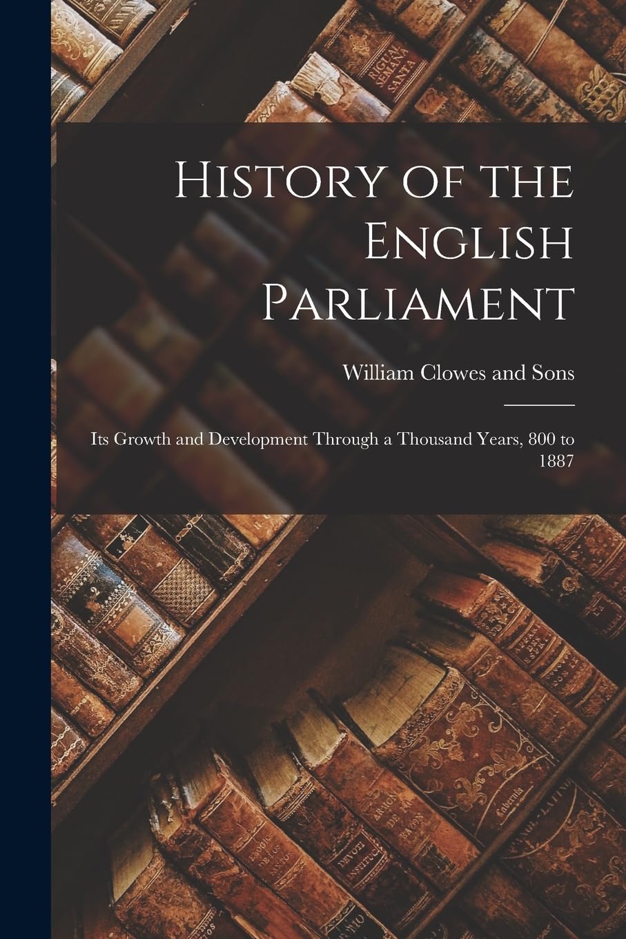 History of the English Parliament: Its Growth and Development Through a Thousand Years, 800 to 1887 Social Sciences