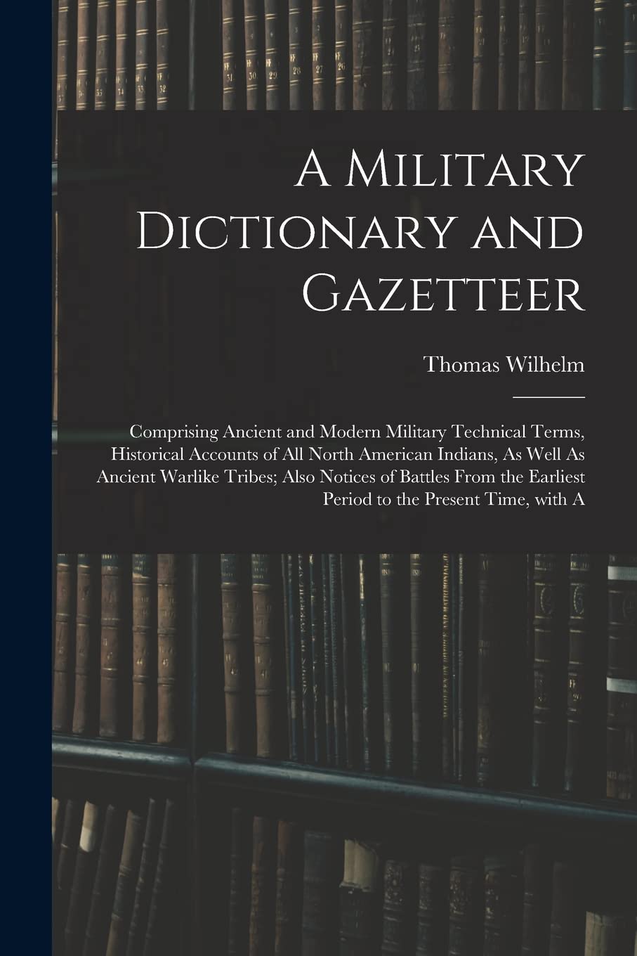 A Military Dictionary and Gazetteer: Comprising Ancient and Modern Military Technical Terms, Historical Accounts of All North American Indians, As ... Earliest Period to the Present Time, with a book