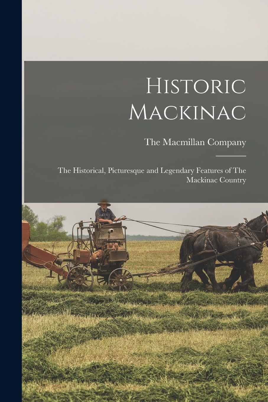 Historic Mackinac: The Historical, Picturesque and Legendary Features of The Mackinac Country Politics & History