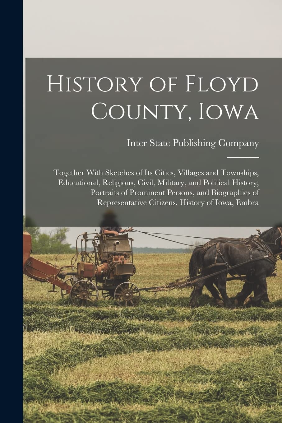 History of Floyd County, Iowa: Together With Sketches of Its Cities, Villages and Townships, Educational, Religious, Civil, Military, and Political ... Citizens. History of Iowa, Embra Memories