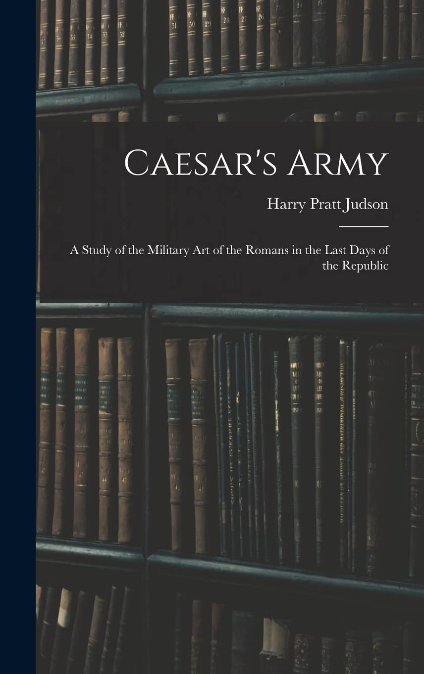 Caesar's Army; a Study of the Military art of the Romans in the Last Days of the Republic Politics & History