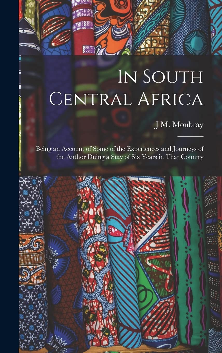 In South Central Africa: Being an Account of Some of the Experiences and Journeys of the Author Duing a Stay of six Years in That Country Politics & History