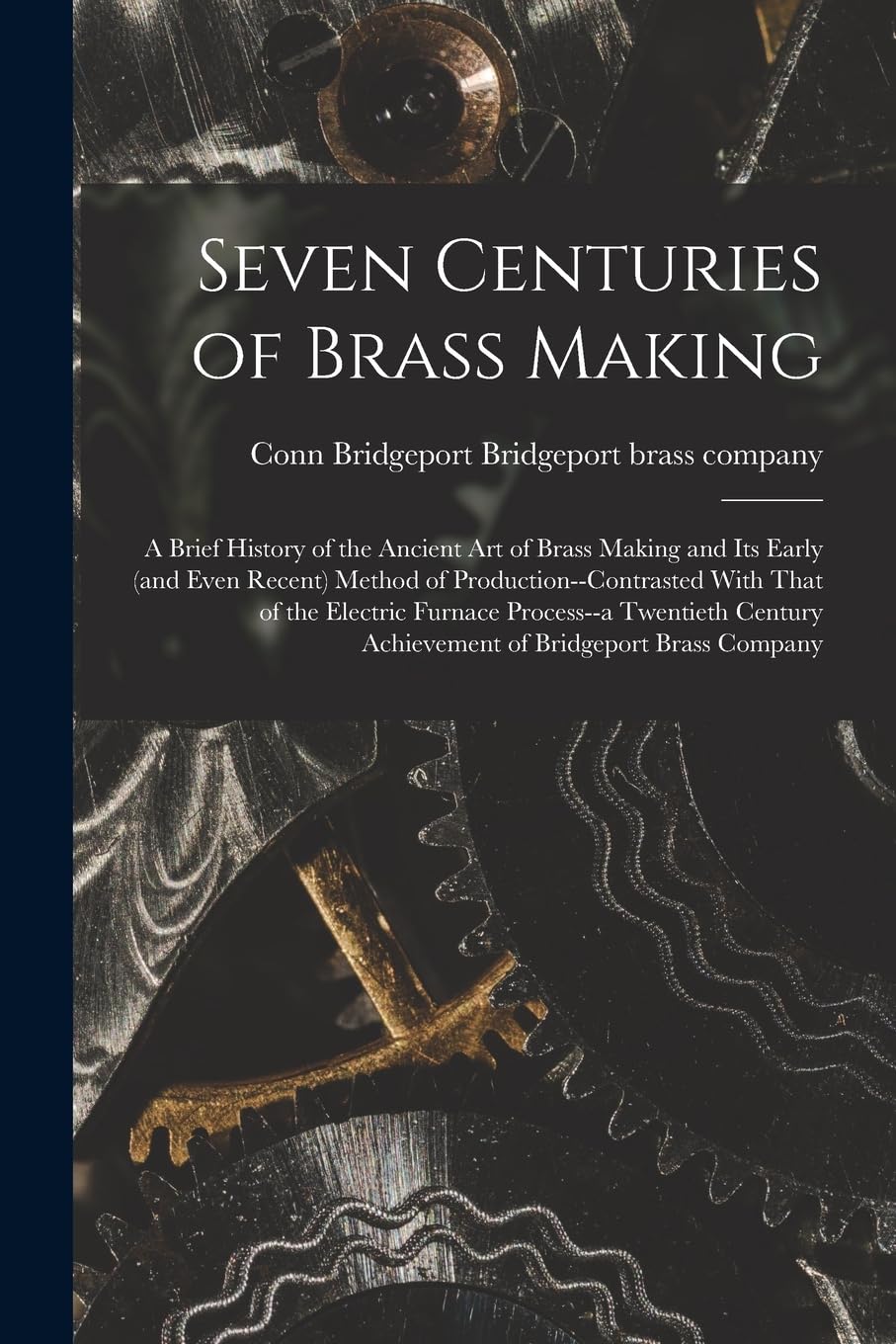 Seven Centuries of Brass Making; a Brief History of the Ancient art of Brass Making and its Early (and Even Recent) Method of Production--contrasted W Books