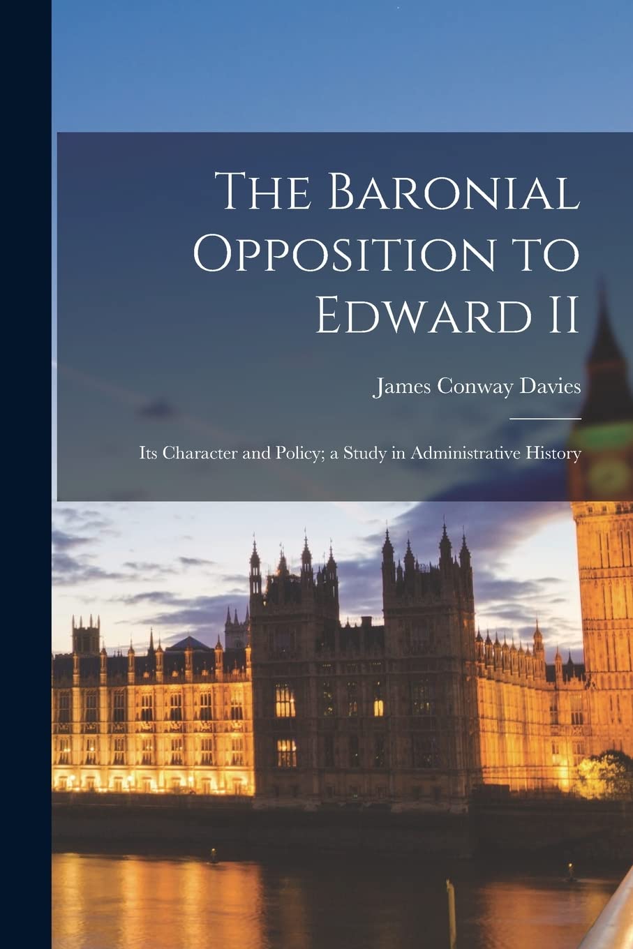 The Baronial Opposition to Edward II; its Character and Policy; a Study in Administrative History Politics & History