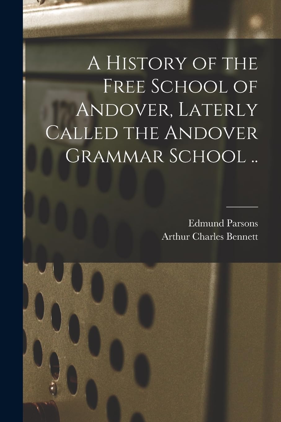 A History of the Free School of Andover, Laterly Called the Andover Grammar School .. Education & Training