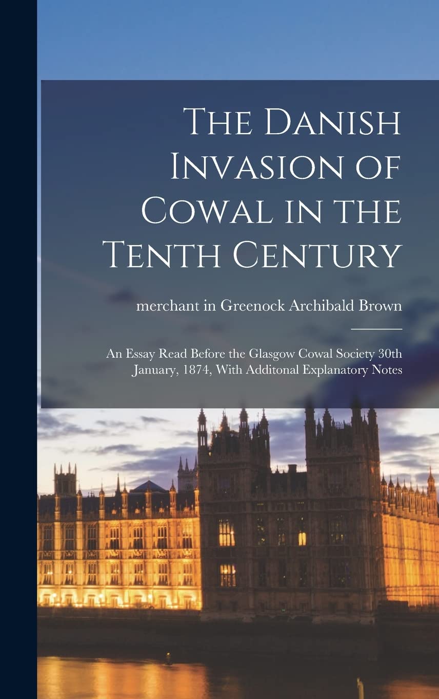The Danish Invasion of Cowal in the Tenth Century: An Essay Read Before the Glasgow Cowal Society 30th January, 1874, With Additonal Explanatory Notes Politics & History