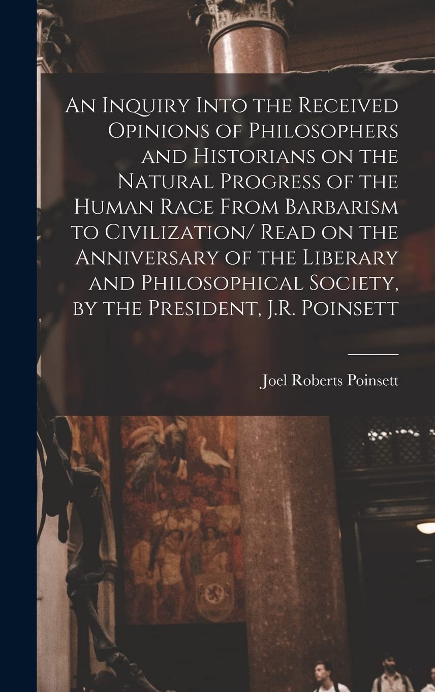 An Inquiry Into the Received Opinions of Philosophers and Historians on the Natural Progress of the Human Race From Barbarism to Civilization/ Read on ... Society, by the President, J.R. Poinsett Natural Sciences