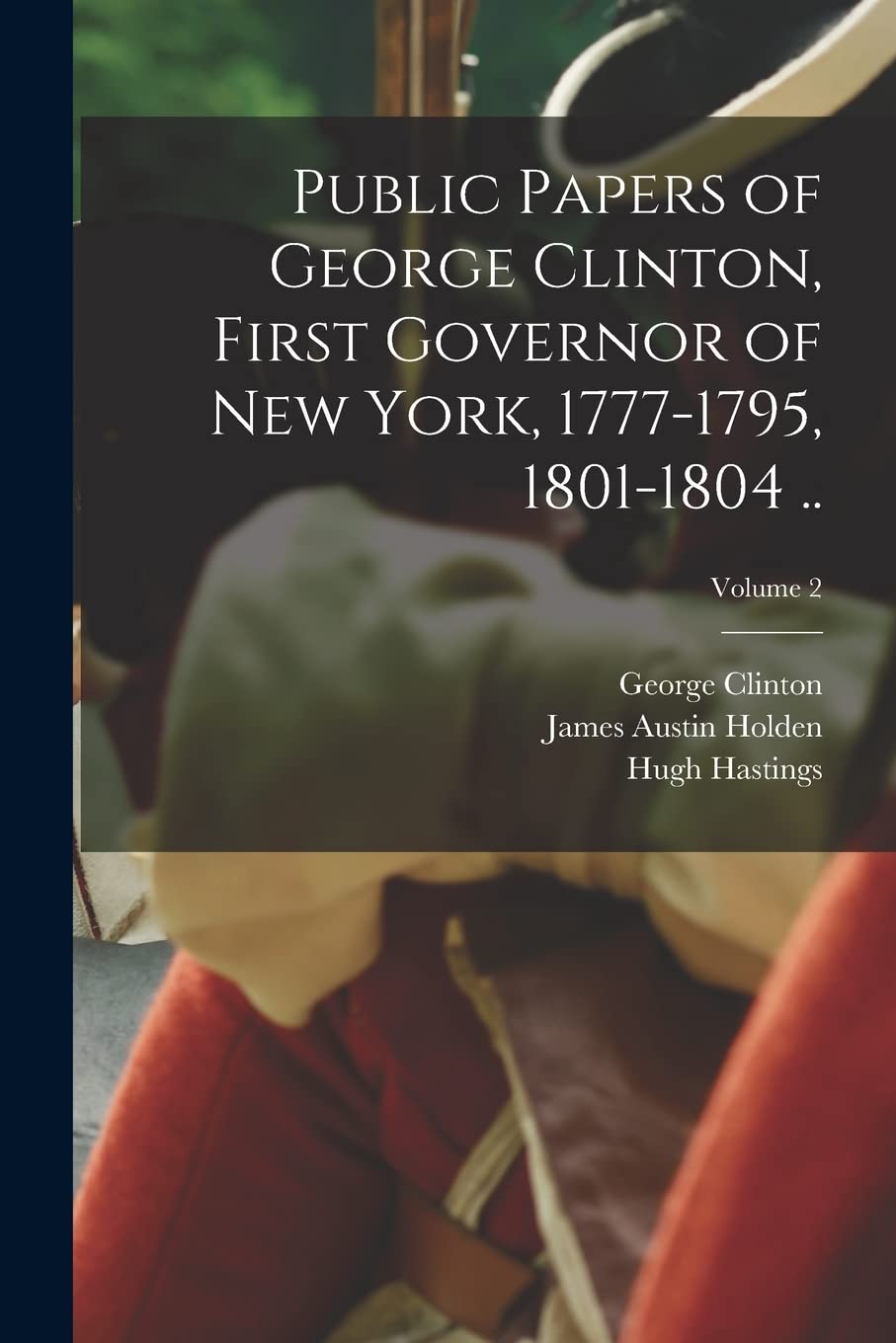 Public Papers of George Clinton, First Governor of New York, 1777-1795, 1801-1804 ..; Volume 2 Politics & History