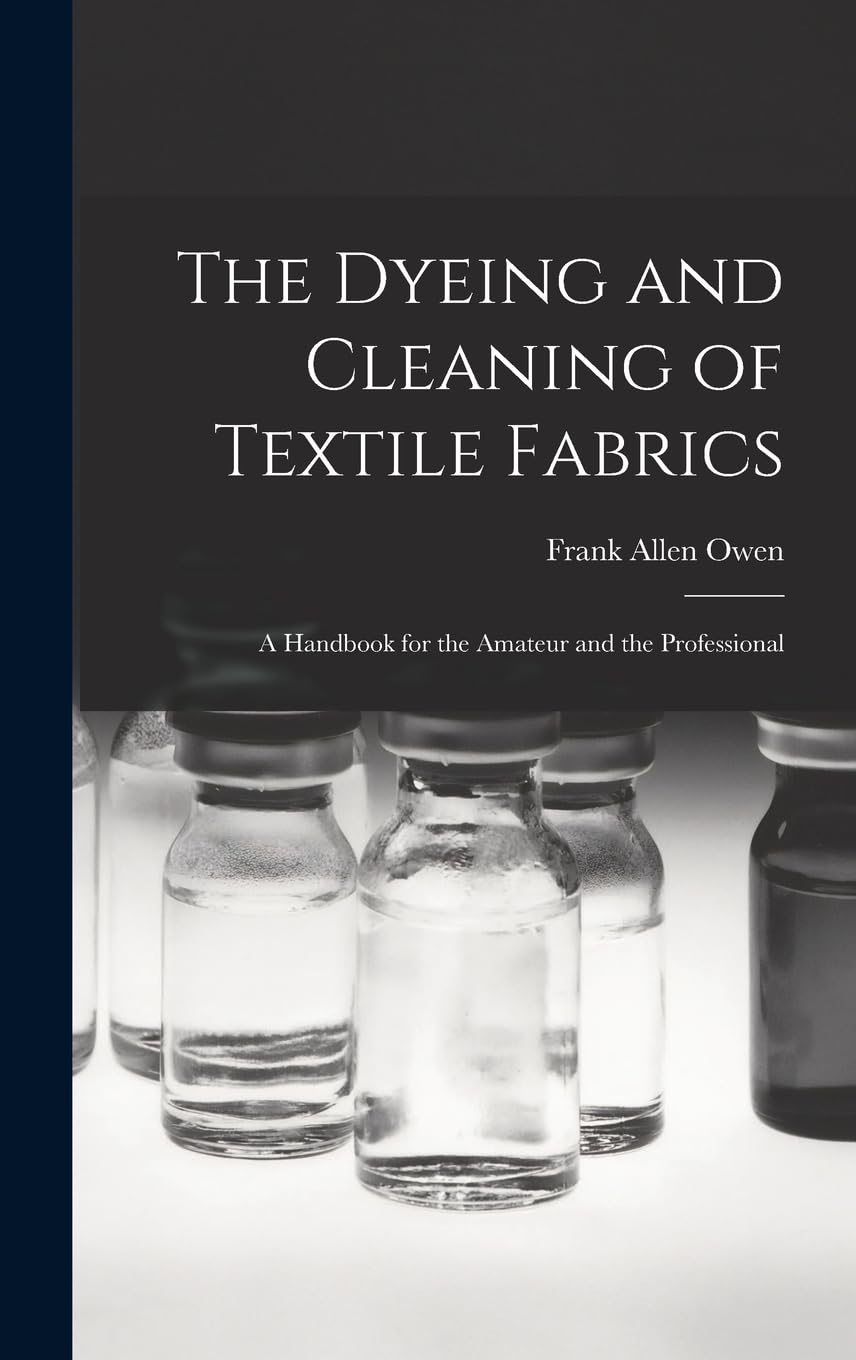 The Dyeing and Cleaning of Textile Fabrics: A Handbook for the Amateur and the Professional Business & Technology