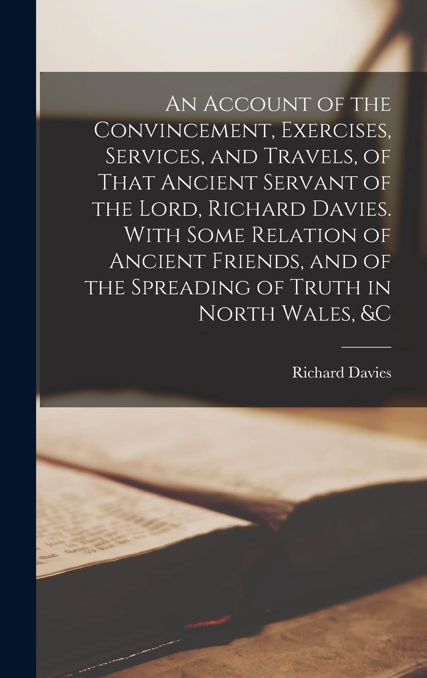 An Account of the Convincement, Exercises, Services, and Travels, of That Ancient Servant of the Lord, Richard Davies. With Some Relation of Ancient ... of the Spreading of Truth in North Wales, &c Leisure, Home & Garden