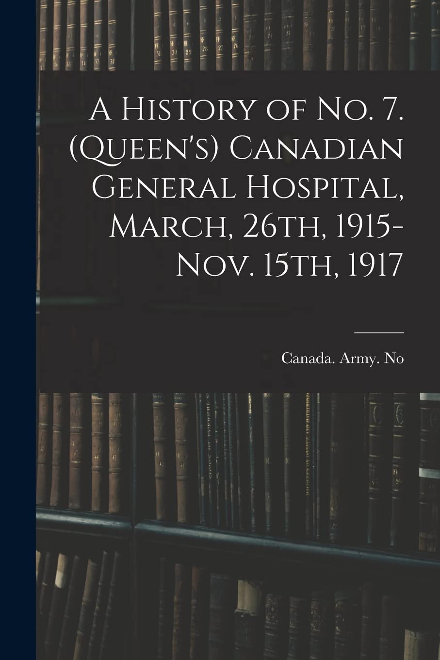 A History of No. 7. (Queen's) Canadian General Hospital, March, 26th, 1915-Nov. 15th, 1917 Politics & History