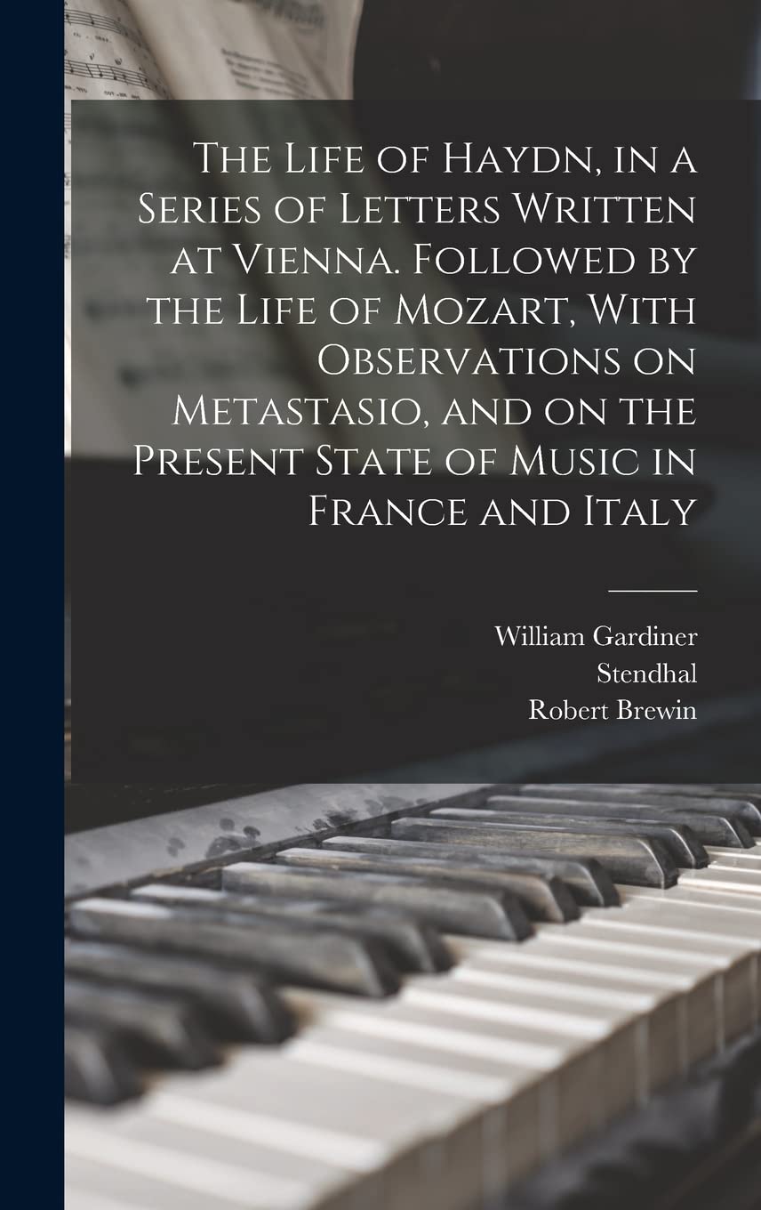 The Life of Haydn, in a Series of Letters Written at Vienna. Followed by the Life of Mozart, With Observations on Metastasio, and on the Present State of Music in France and Italy Arts & Music