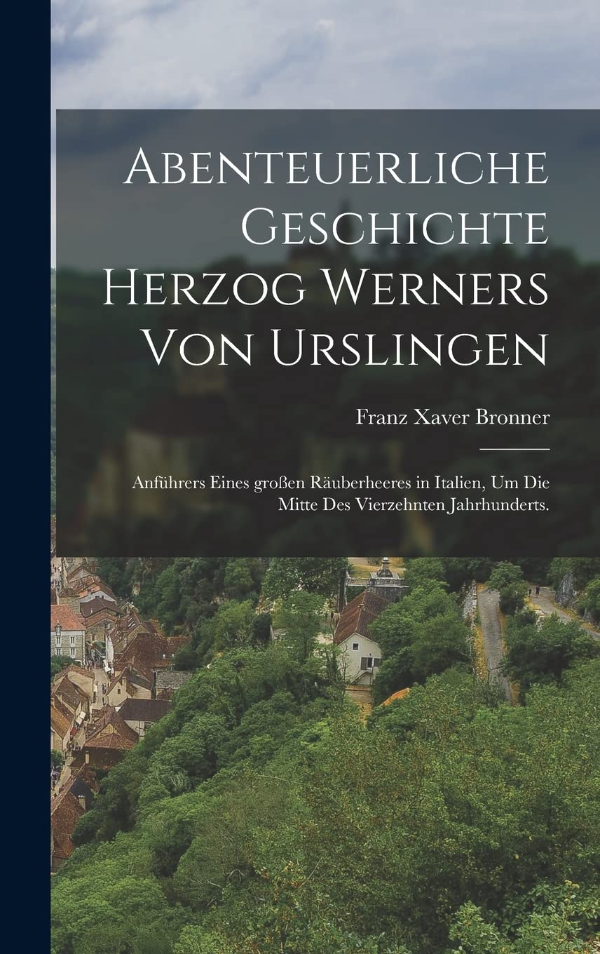 Abenteuerliche Geschichte Herzog Werners von Urslingen: Anführers eines großen Räuberheeres in Italien, um die Mitte des vierzehnten Jahrhunderts. Politics & History