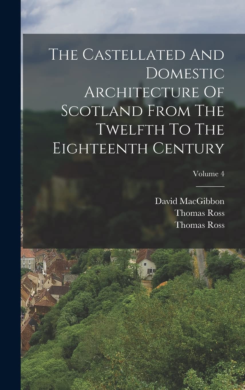 The Castellated And Domestic Architecture Of Scotland From The Twelfth To The Eighteenth Century; Volume 4 Architecture