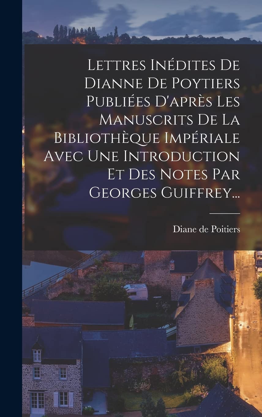 Lettres Inédites De Dianne De Poytiers Publiées D'après Les Manuscrits De La Bibliothèque Impériale Avec Une Introduction Et Des Notes Par Georges Guiffrey... Politics & History