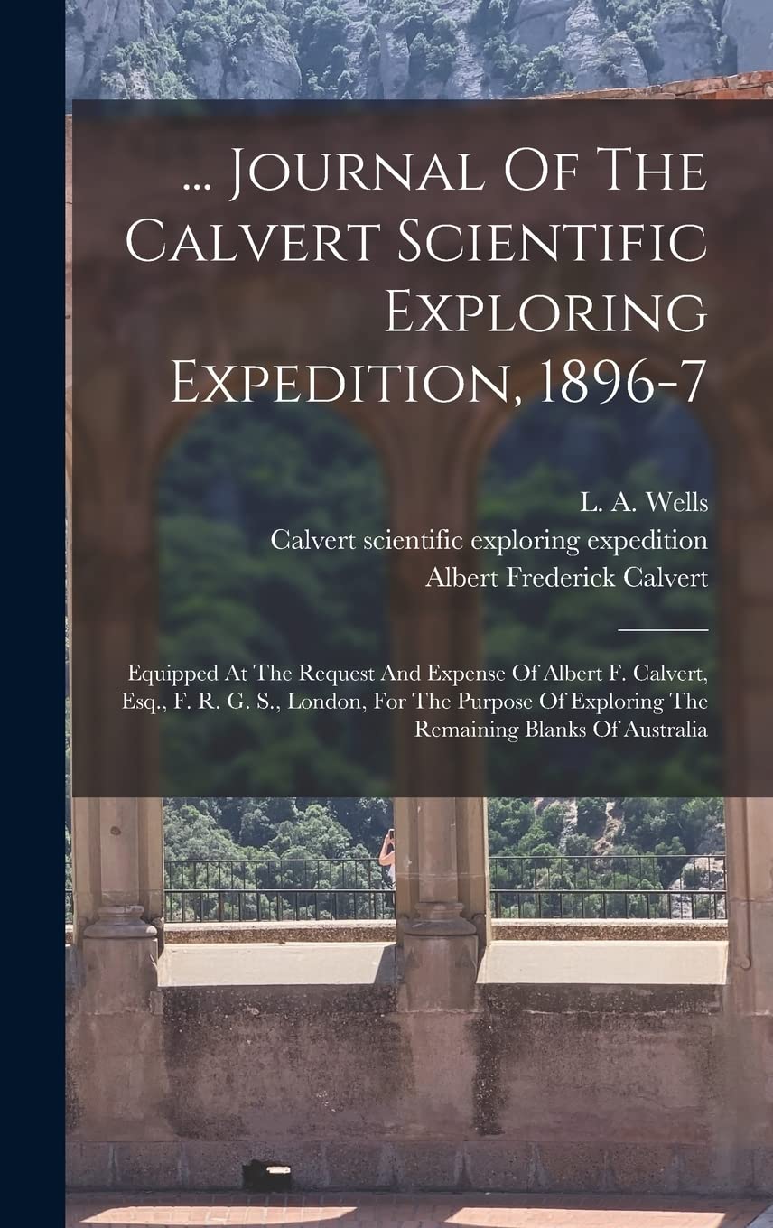 ... Journal Of The Calvert Scientific Exploring Expedition, 1896-7: Equipped At The Request And Expense Of Albert F. Calvert, Esq., F. R. G. S., ... Exploring The Remaining Blanks Of Australia Politics & History