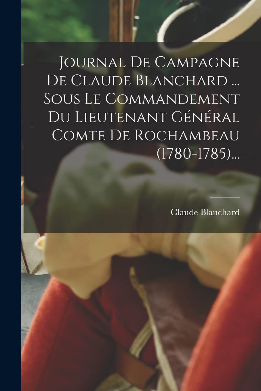 Journal De Campagne De Claude Blanchard ... Sous Le Commandement Du Lieutenant Général Comte De Rochambeau (1780-1785)... book
