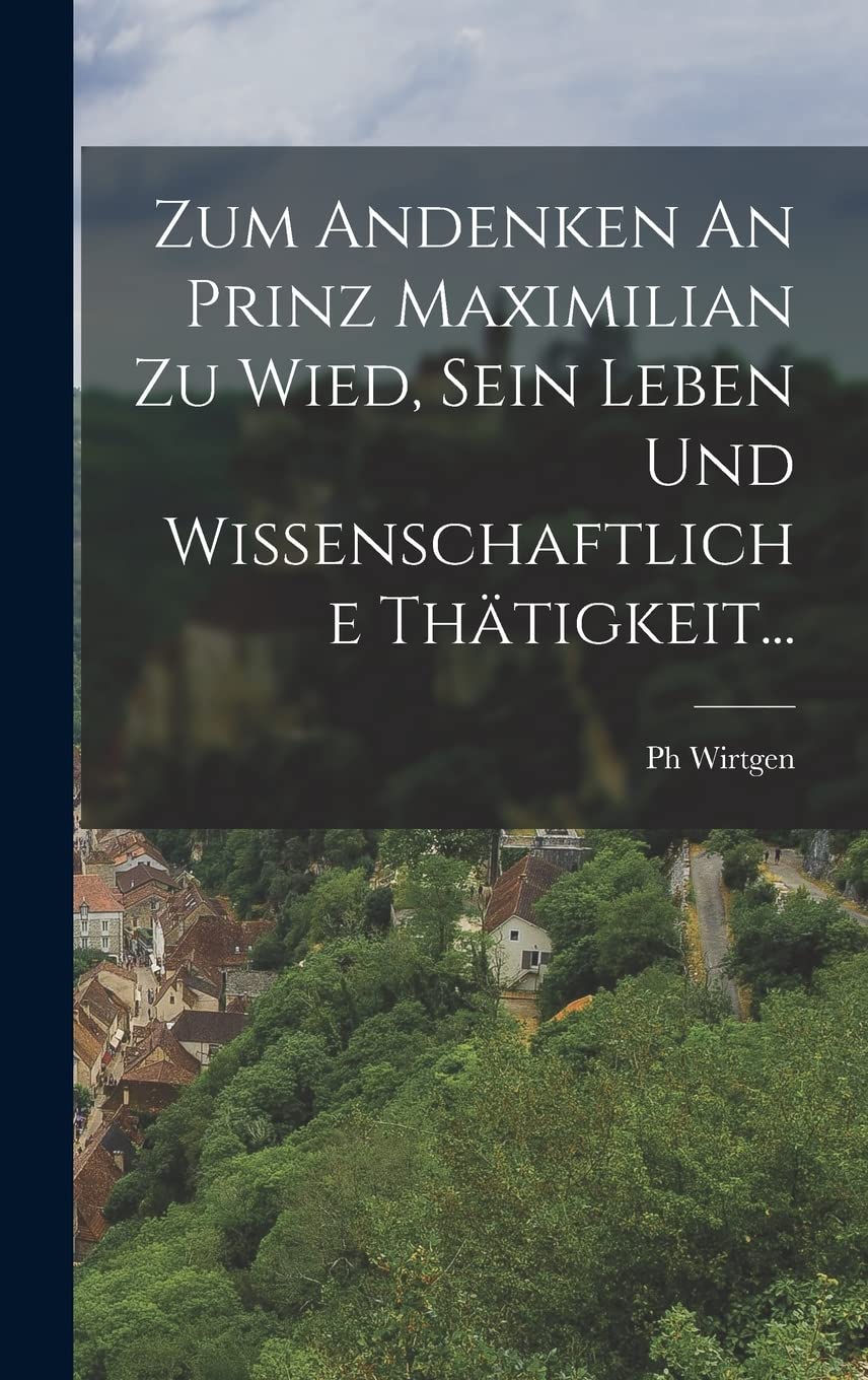 Zum Andenken An Prinz Maximilian Zu Wied, Sein Leben Und Wissenschaftliche Thätigkeit... Politics & History