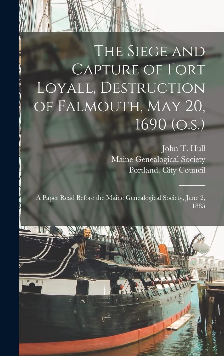 The Siege and Capture of Fort Loyall, Destruction of Falmouth, May 20, 1690 (o.s.): A Paper Read Before the Maine Genealogical Society, June 2, 1885 Politics & History