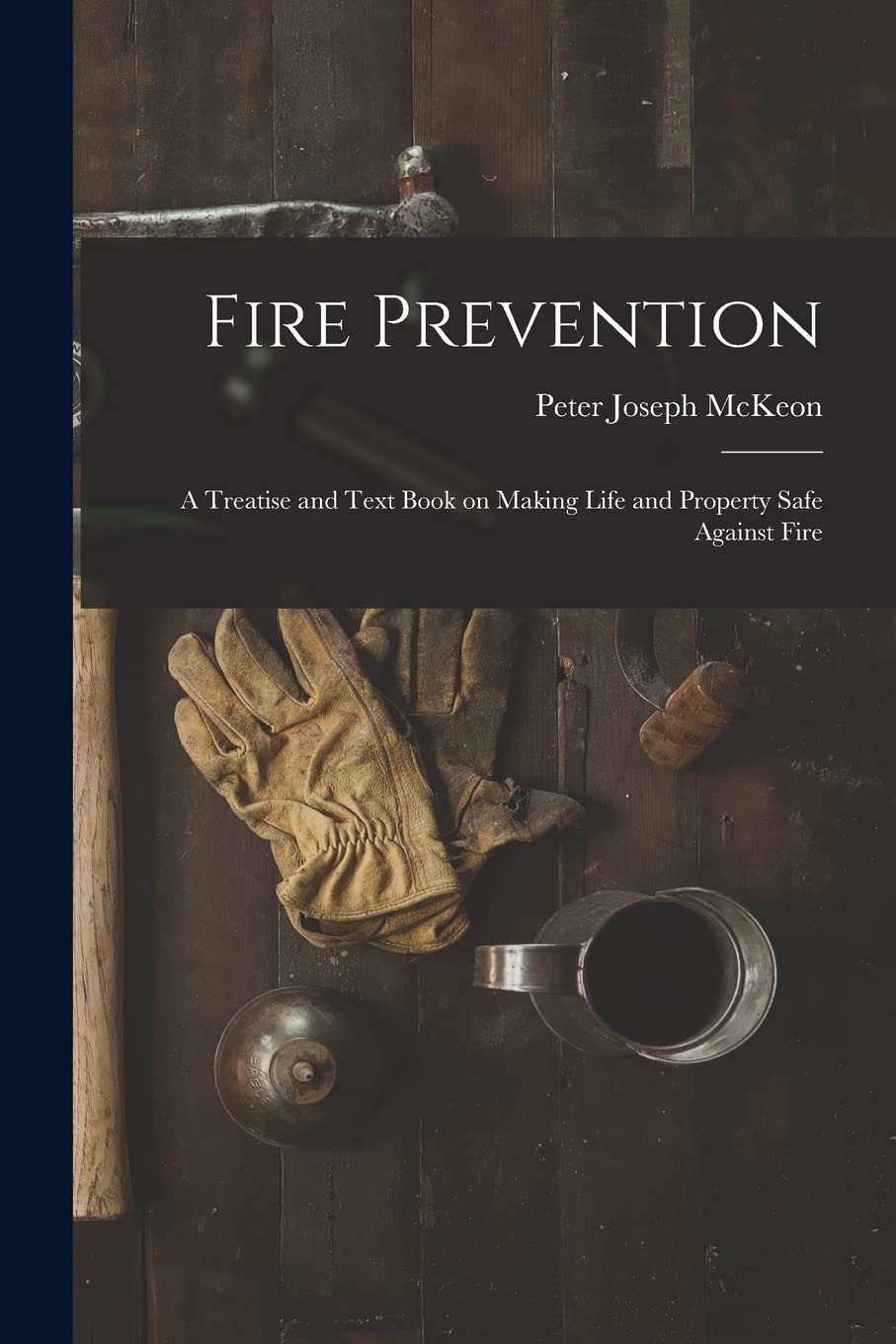 Fire Prevention: A Treatise and Text Book on Making Life and Property Safe Against Fire Business, Finance & Career