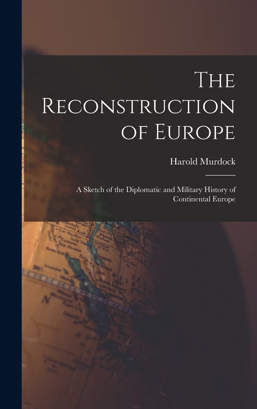 The Reconstruction of Europe: A Sketch of the Diplomatic and Military History of Continental Europe Politics & History