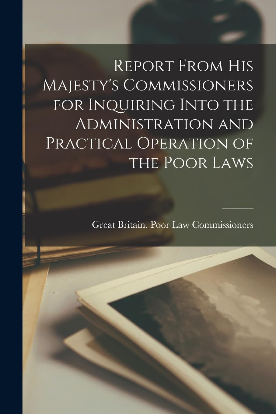 Report From His Majesty's Commissioners for Inquiring Into the Administration and Practical Operation of the Poor Laws Social Sciences