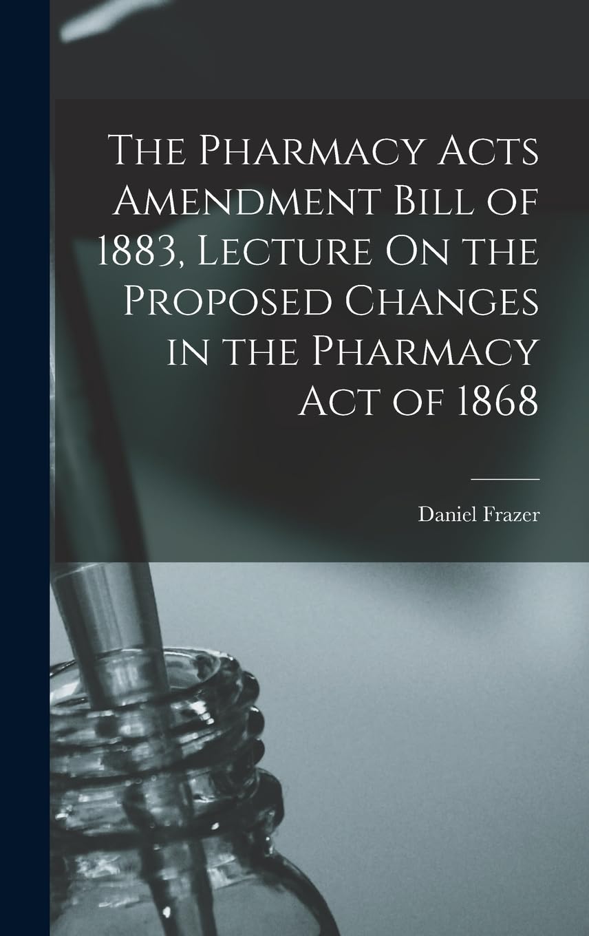 The Pharmacy Acts Amendment Bill of 1883, Lecture On the Proposed Changes in the Pharmacy Act of 1868 Medicine