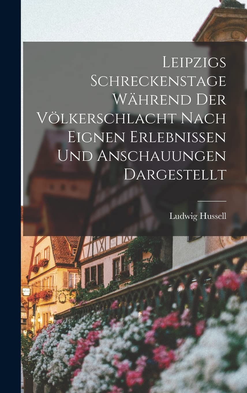 Leipzigs Schreckenstage Während Der Völkerschlacht Nach Eignen Erlebnissen Und Anschauungen Dargestellt Politics & History