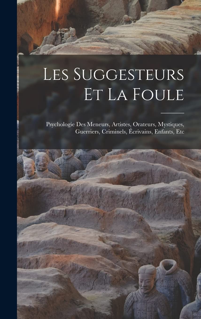 Les Suggesteurs Et La Foule: Psychologie Des Meneurs, Artistes, Orateurs, Mystiques, Guerriers, Criminels, Écrivains, Enfants, Etc Books