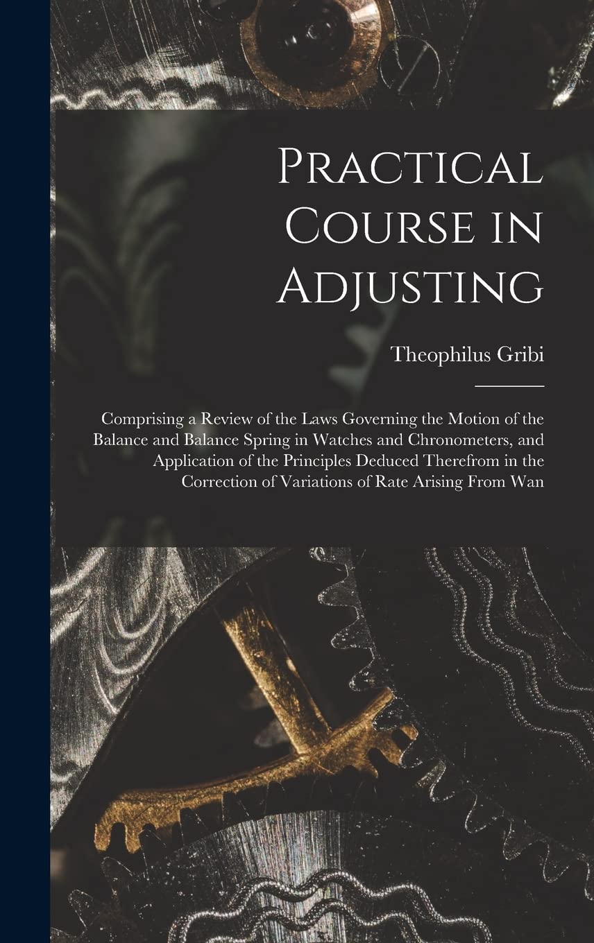 Practical Course in Adjusting: Comprising a Review of the Laws Governing the Motion of the Balance and Balance Spring in Watches and Chronometers, and ... of Variations of Rate Arising From Wan Hobbies & Crafts