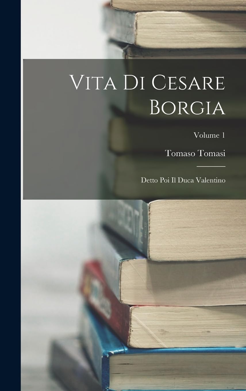 Vita Di Cesare Borgia: Detto Poi Il Duca Valentino; Volume 1 Memories