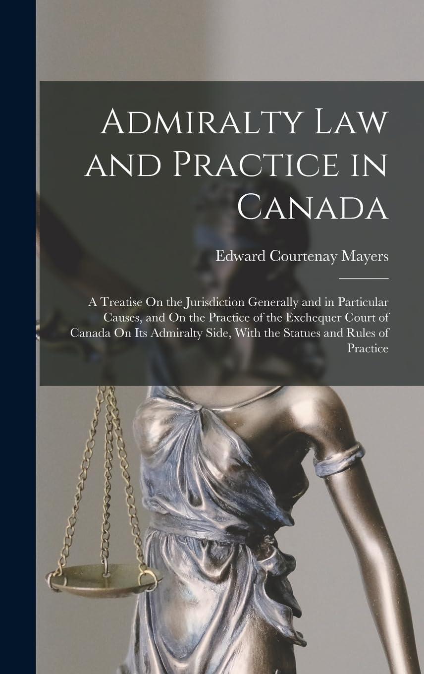 Admiralty Law and Practice in Canada: A Treatise On the Jurisdiction Generally and in Particular Causes, and On the Practice of the Exchequer Court of ... Side, With the Statues and Rules of Practice Law