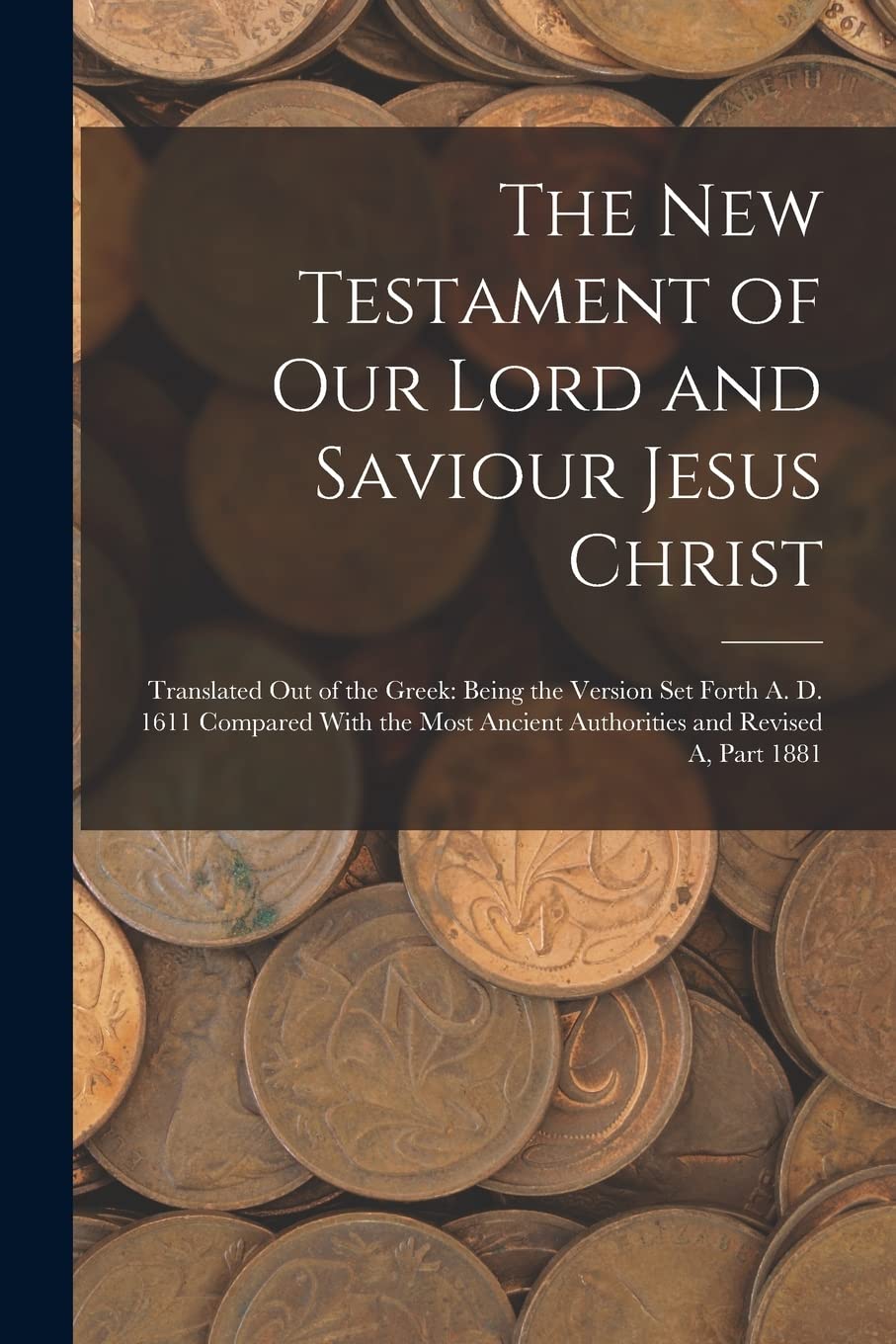 The New Testament of Our Lord and Saviour Jesus Christ: Translated Out of the Greek: Being the Version Set Forth A. D. 1611 Compared With the Most Ancient Authorities and Revised A, Part 1881 Business, Finance & Career