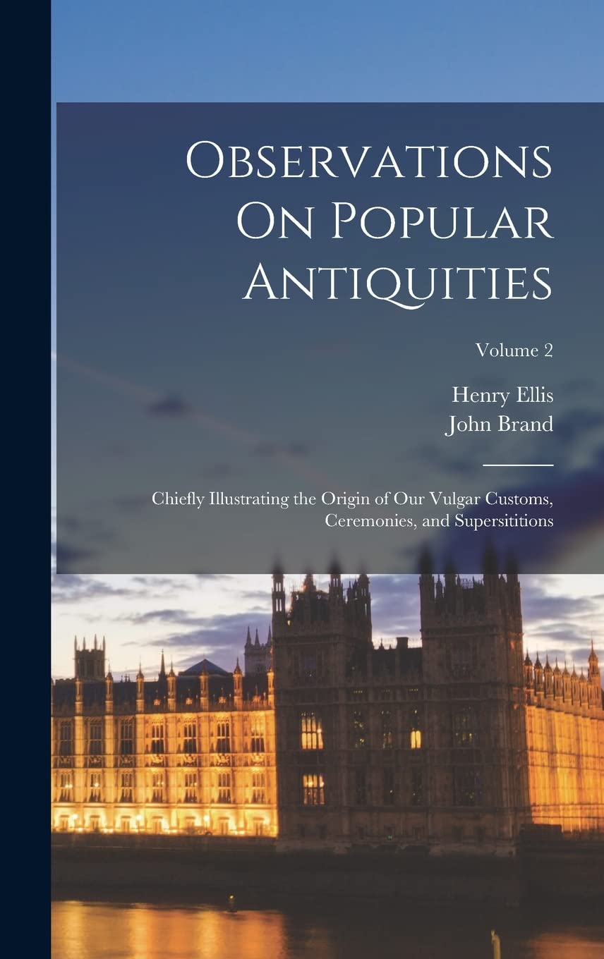 Observations On Popular Antiquities: Chiefly Illustrating the Origin of Our Vulgar Customs, Ceremonies, and Supersititions; Volume 2 Politics & History