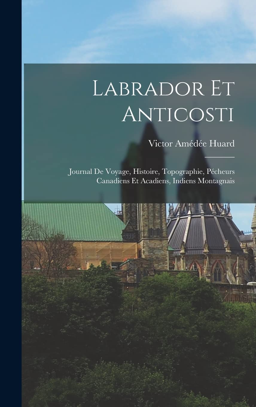 Labrador Et Anticosti: Journal De Voyage, Histoire, Topographie, Pécheurs Canadiens Et Acadiens, Indiens Montagnais Politics & History