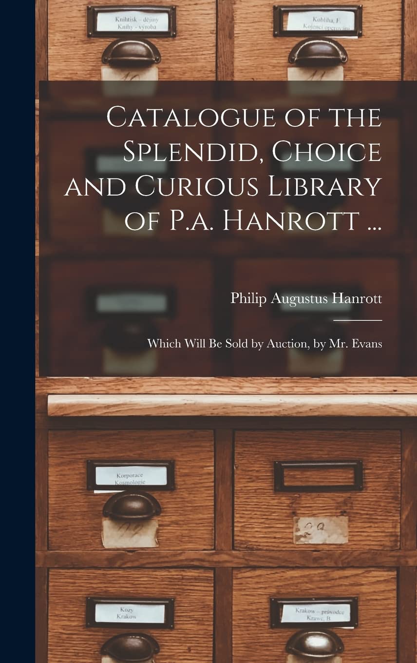 Catalogue of the Splendid, Choice and Curious Library of P.a. Hanrott ...: Which Will Be Sold by Auction, by Mr. Evans Social Sciences