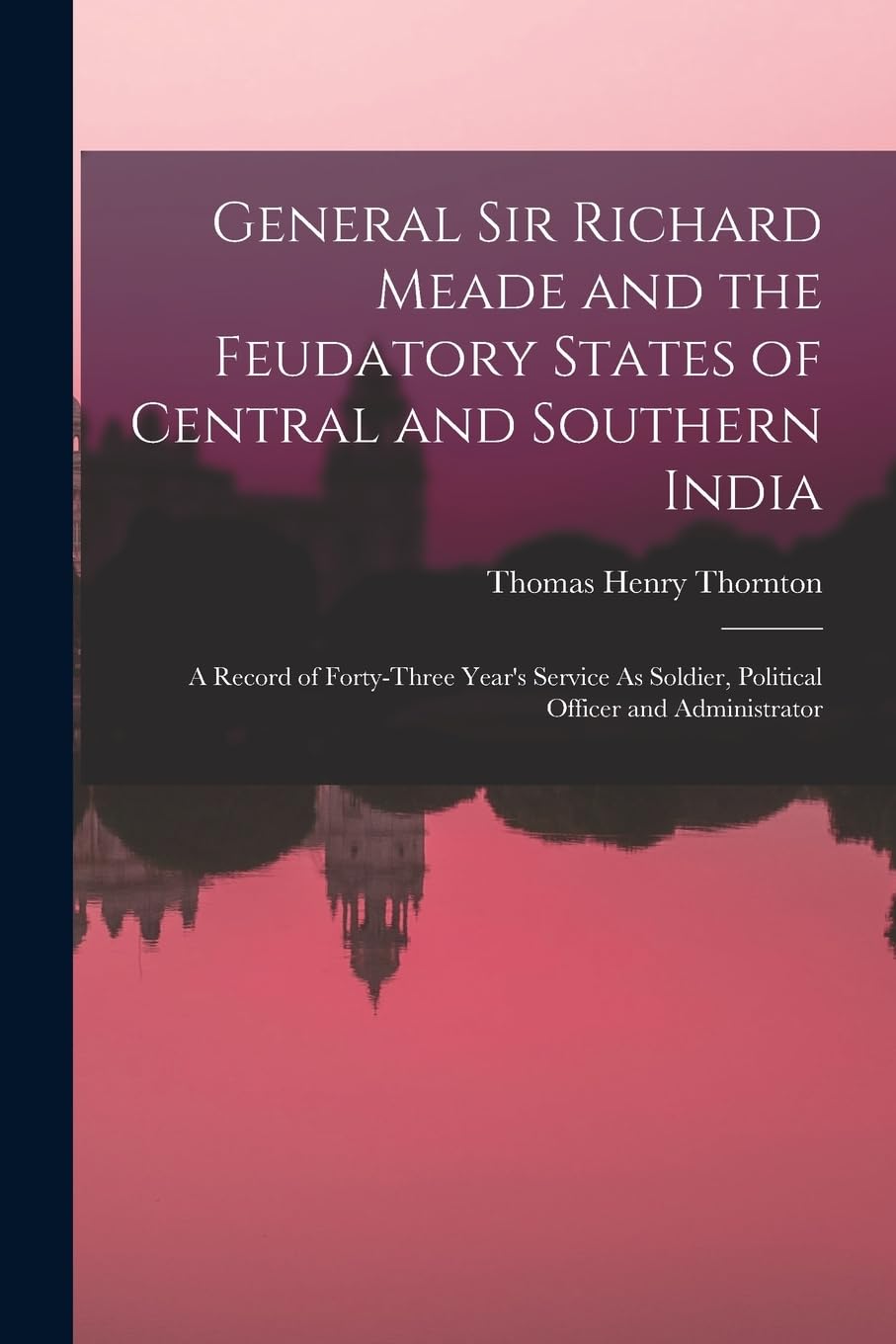 General Sir Richard Meade and the Feudatory States of Central and Southern India: A Record of Forty-Three Year's Service As Soldier, Political Officer and Administrator Memories