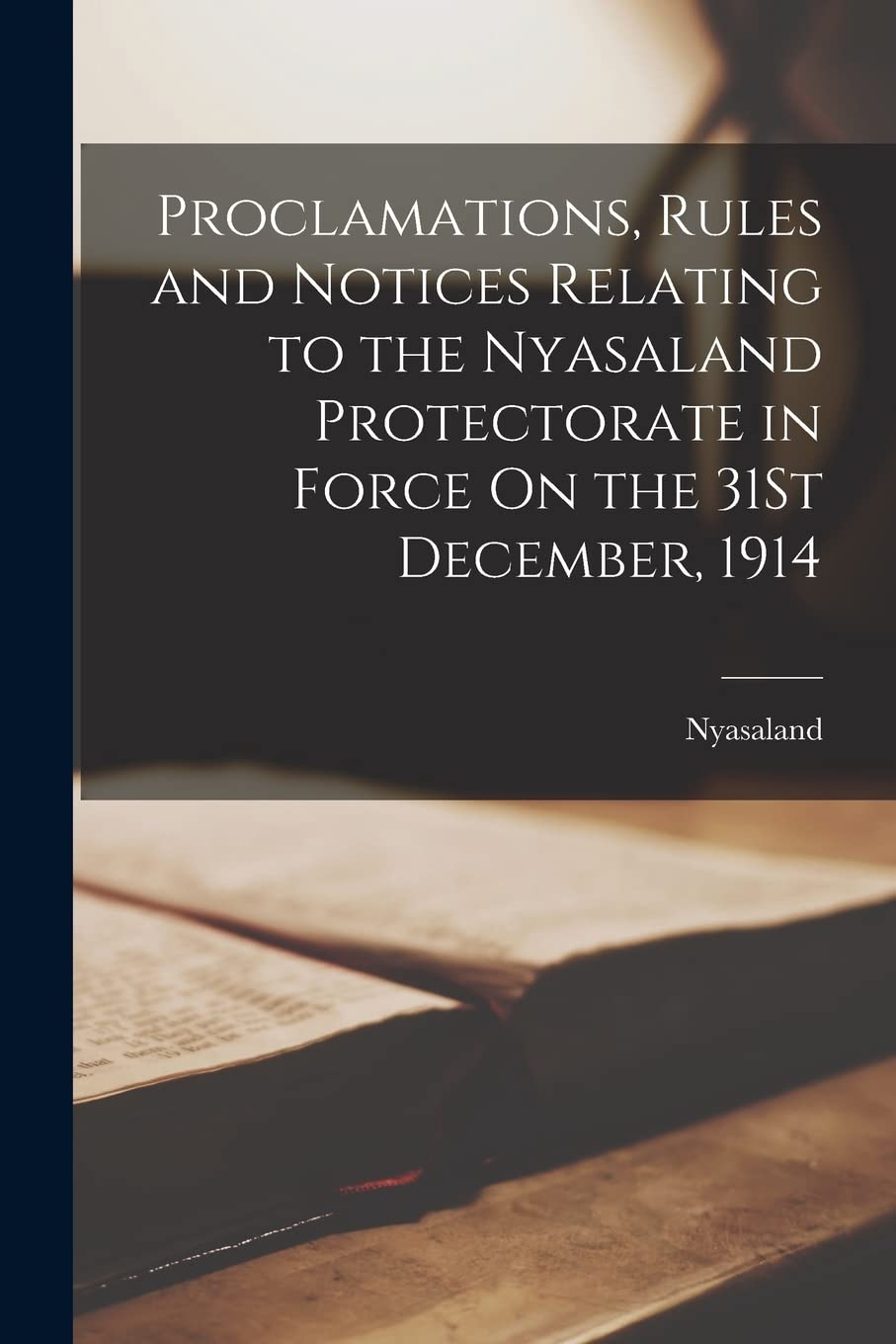 Proclamations, Rules and Notices Relating to the Nyasaland Protectorate in Force On the 31St December, 1914 Law