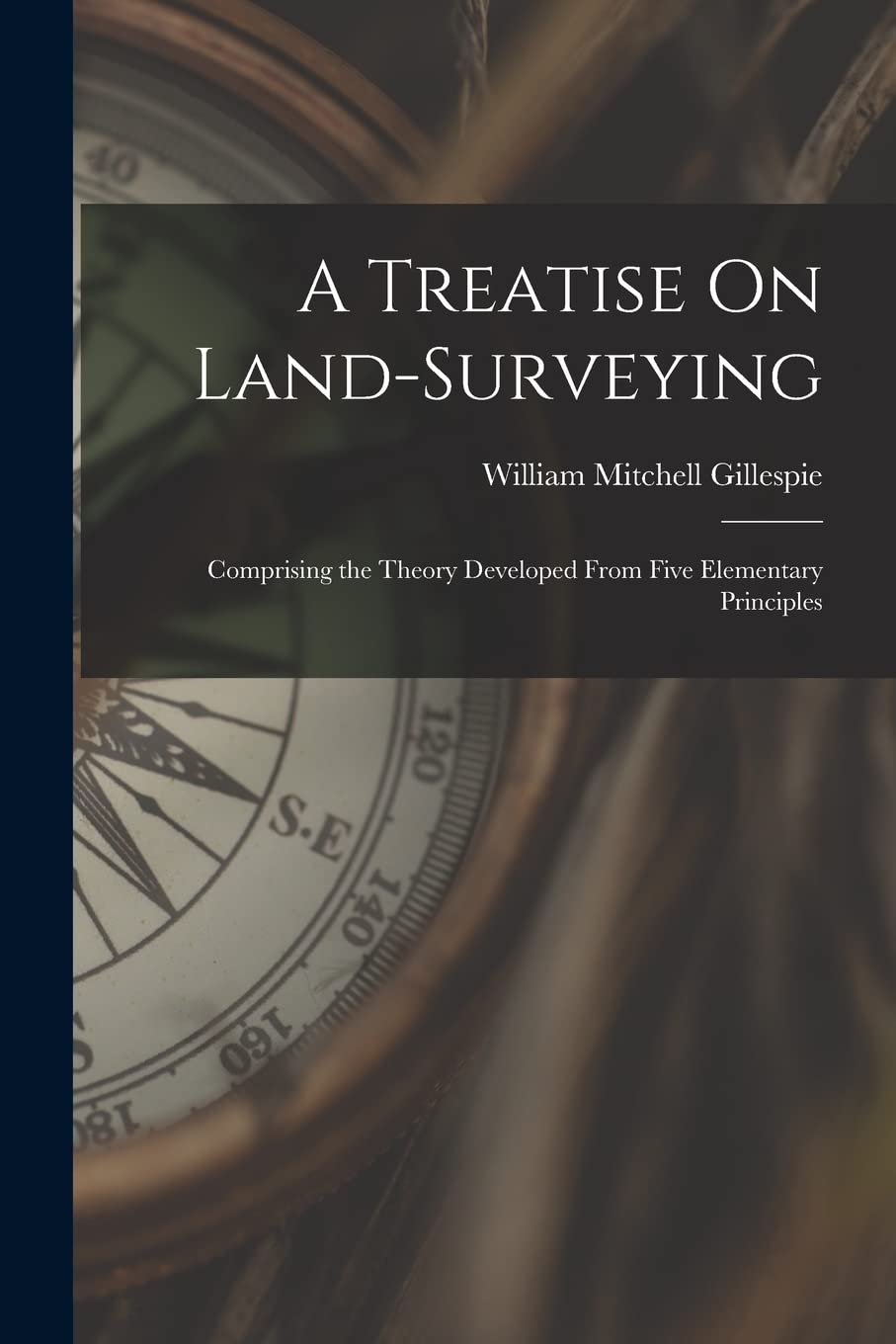 A Treatise On Land-Surveying: Comprising the Theory Developed From Five Elementary Principles Philosophy