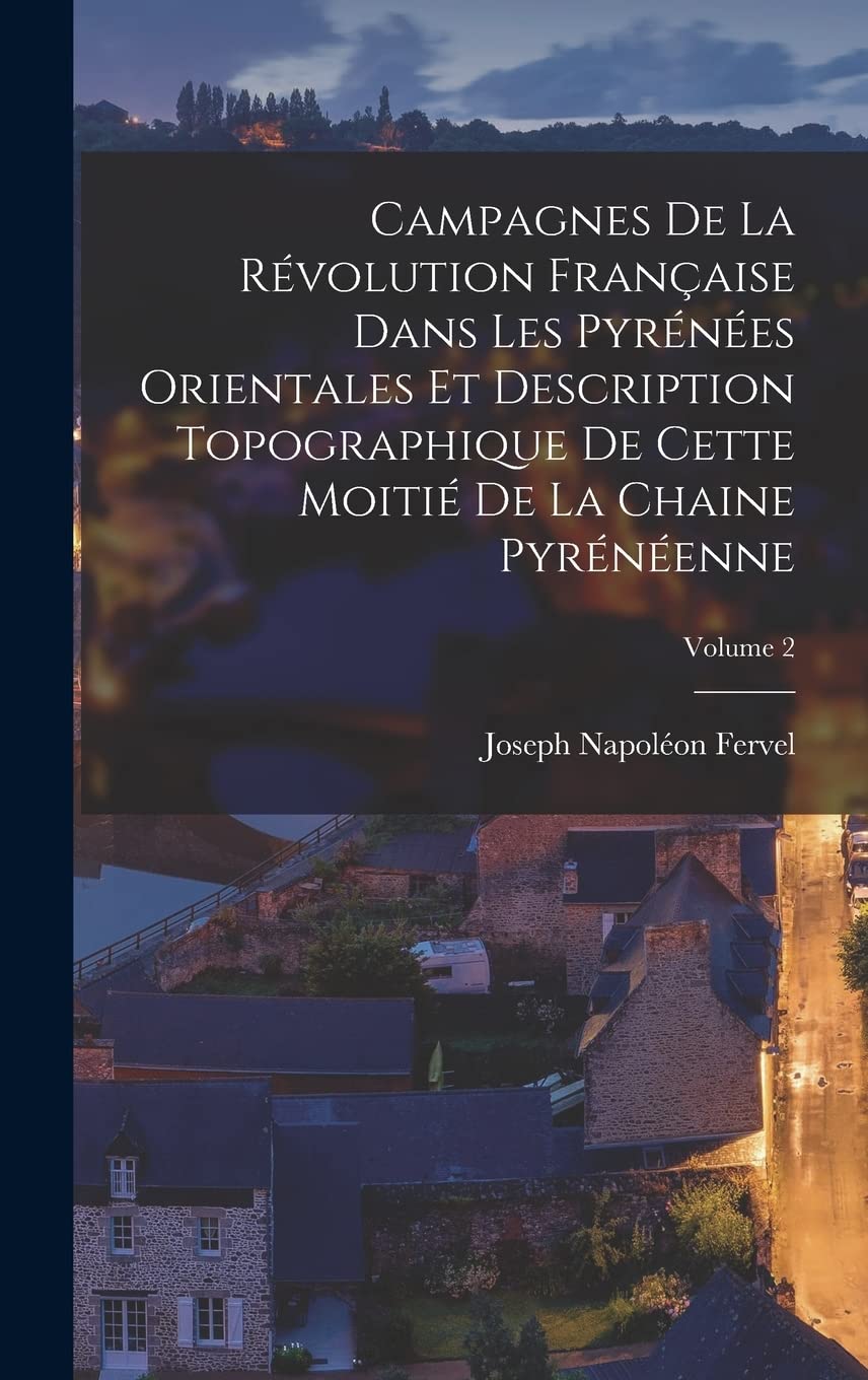 Campagnes de la Révolution française dans les Pyrénées Orientales et description topographique de cette moitié de la chaine pyrénéenne; Volume 2 Politics & History