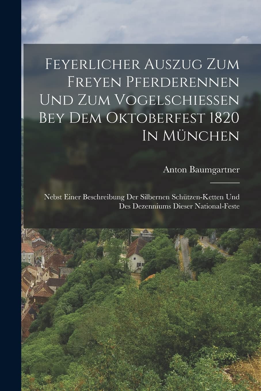 Feyerlicher Auszug Zum Freyen Pferderennen Und Zum Vogelschießen Bey Dem Oktoberfest 1820 In München: Nebst Einer Beschreibung Der Silbernen Schützen-ketten Und Des Dezenniums Dieser National-feste Politics & History