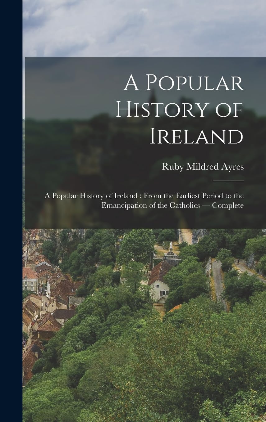 A Popular History of Ireland: A Popular History of Ireland: from the Earliest Period to the Emancipation of the Catholics - Complete Politics & History
