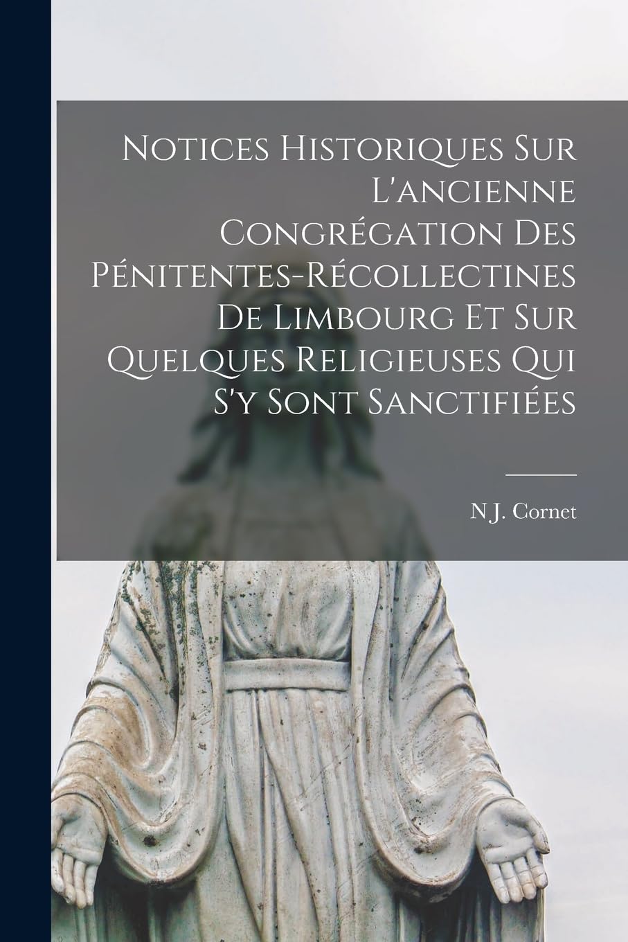 Notices Historiques Sur L'ancienne Congrégation Des Pénitentes-Récollectines De Limbourg Et Sur Quelques Religieuses Qui S'y Sont Sanctifiées Contemporary literature