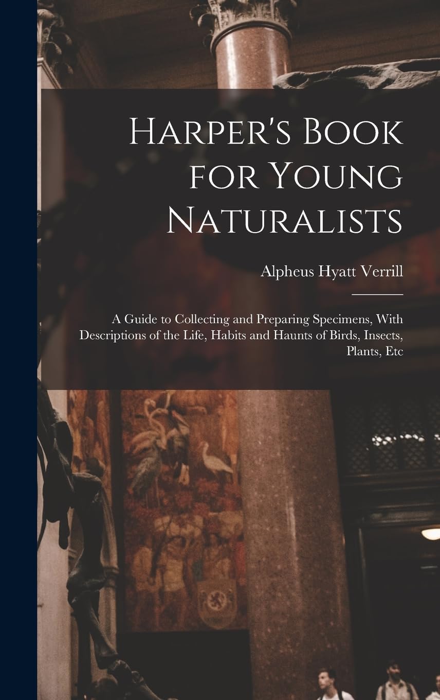 Harper's Book for Young Naturalists: A Guide to Collecting and Preparing Specimens, With Descriptions of the Life, Habits and Haunts of Birds, Insects Medicine