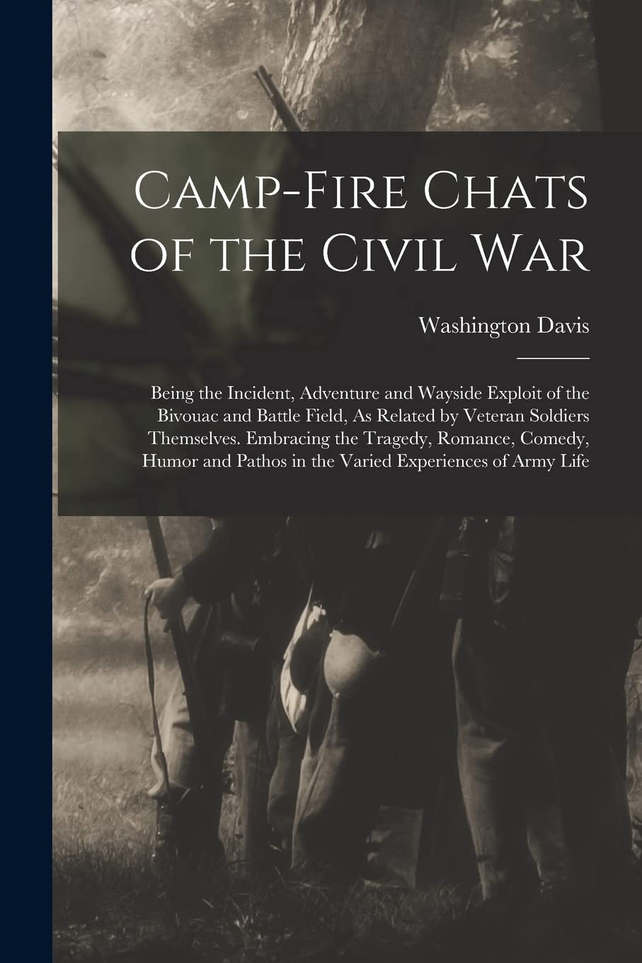 Camp-Fire Chats of the Civil War: Being the Incident, Adventure and Wayside Exploit of the Bivouac and Battle Field, As Related by Veteran Soldiers ... Pathos in the Varied Experiences of Army Life Memories