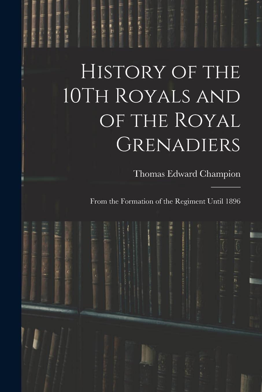 History of the 10Th Royals and of the Royal Grenadiers: From the Formation of the Regiment Until 1896 Politics & History