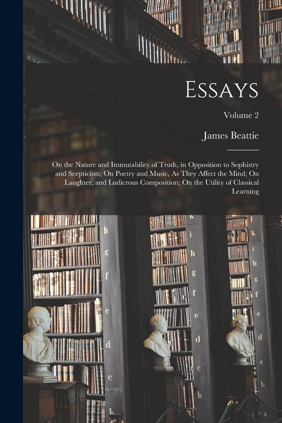 Essays: On the Nature and Immutability of Truth, in Opposition to Sophistry and Scepticism; On Poetry and Music, As They Affect the Mind; On Laughter, ... the Utility of Classical Learning; Volume 2 Philosophy